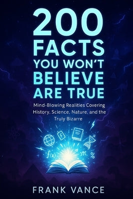 200 Facts You Won't Believe Are True: Mind-Blowing Realities Covering History, Science, Nature, and the Truly Bizarre by Frank Vance