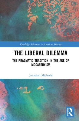 The Liberal Dilemma: The Pragmatic Tradition in the Age of McCarthyism by Michaels, Jonathan