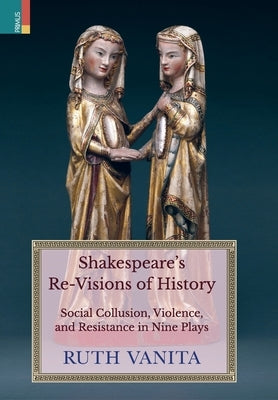 Shakespeare's Re-Visions of History: Social Collusion, Violence, and Resistance in Nine Plays by Vanita, Ruth
