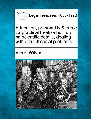 Education, Personality & Crime: A Practical Treatise Built Up on Scientific Details, Dealing with Difficult Social Problems. by Wilson, Albert
