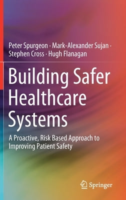Building Safer Healthcare Systems: A Proactive, Risk Based Approach to Improving Patient Safety by Spurgeon, Peter