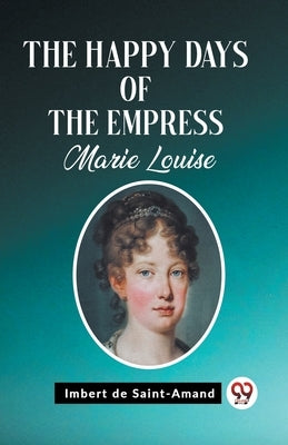The Happy Days of the Empress Marie Louise by Saint-Amand, Imbert De