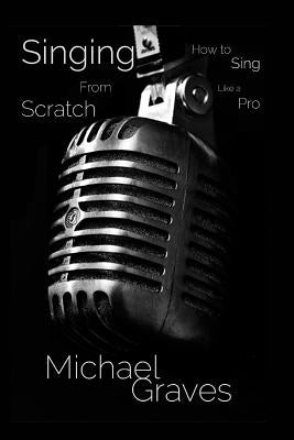 Singing From Scratch: How To Sing Like A Pro by Graves, Michael