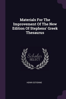 Materials For The Improvement Of The New Edition Of Stephens' Greek Thesaurus by Estienne, Henri