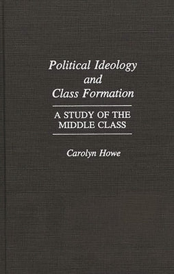 Political Ideology and Class Formation: A Study of the Middle Class by Howe, Carolyn