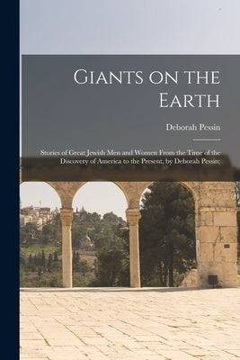 Giants on the Earth; Stories of Great Jewish Men and Women From the Time of the Discovery of America to the Present, by Deborah Pessin; by Pessin, Deborah