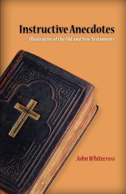 Instructive Anecdotes Illustrative of the Old and New Testaments by Whitecross, John