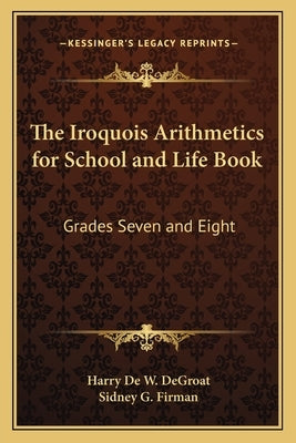 The Iroquois Arithmetics for School and Life Book: Grades Seven and Eight by Degroat, Harry de W.