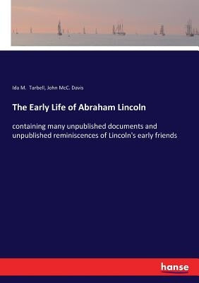 The Early Life of Abraham Lincoln: containing many unpublished documents and unpublished reminiscences of Lincoln's early friends by Tarbell, Ida M.