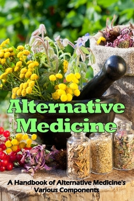 Alternative Medicine: A Handbook of Alternative Medicine's Various Components by Hewith, Briana