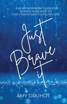 Just Brave it: A Some-Nonsense Guide for Women Who Want to Live a Brave and Fulfilling Life by Druhot, Amy