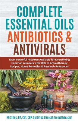 Complete Essential Oil Antibiotics & Antivirals: Most Powerful Resource Available for Overcoming Ailments with 100s of Aromatherapy Recipes, Home Reme by Stiles, Kg