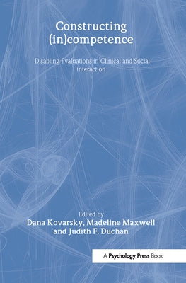 Constructing (in)competence: Disabling Evaluations in Clinical and Social interaction by Kovarsky, Dana