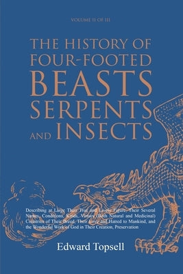 The History of Four-Footed Beasts, Serpents and Insects Vol. II of III: Describing at Large Their True and Lively Figure, Their Several Names, Conditi by Topsell, Edward