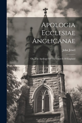 Apologia Ecclesiae Anglicanae: Or, The Apology Of The Church Of England by Jewel, John