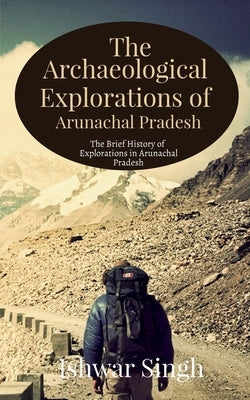 The Archaeological Explorations of Arunachal Pradesh by Singh, Ishwar
