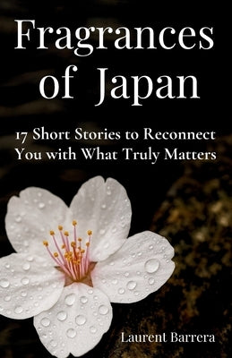 Fragrances of Japan: 17 Short Stories to Reconnect you with What Truly Matters by Barrera, Laurent