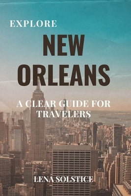 Explore New Orleans: A Clear Guide for Travelers by Solstice, Lena