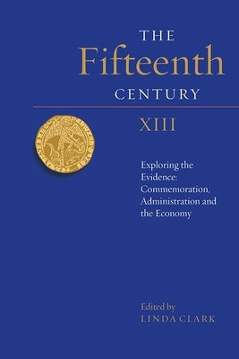 The Fifteenth Century XIII: Exploring the Evidence: Commemoration, Administration and the Economy by Clark, Linda