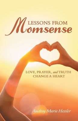 Lessons from Momsense: Love, Prayer, and Truth Change a Heart by Hessler, Audrey Marie