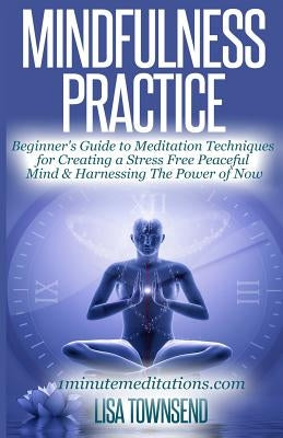 Mindfulness Practice: Beginner's Guide to Meditation Techniques for Creating a Stress Free Peaceful Mind & Harnessing The Power of Now by Townsend, Lisa