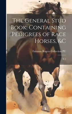 The General Stud Book: Containing Pedigrees of Race Horses, &c: V.2 by Pu, Fairman Rogers Collection