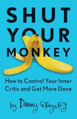 Shut Your Monkey: How to Control Your Inner Critic and Get More Done by Gregory, Danny