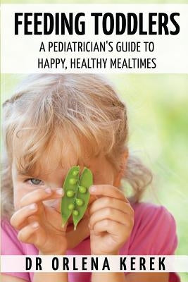 Feeding Toddlers.: A Pediatrician's Guide to Happy and Healthy Meal Times. by Kerek, Orlena