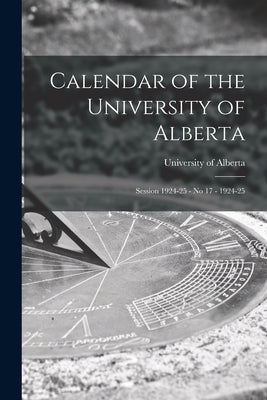 Calendar of the University of Alberta: Session 1924-25 - No 17 - 1924-25 by University of Alberta