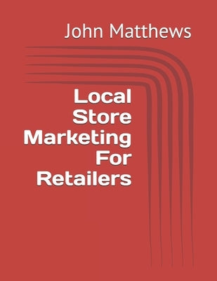 Local Store Marketing For Retailers by Matthews, John J.