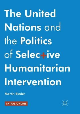 The United Nations and the Politics of Selective Humanitarian Intervention by Binder, Martin