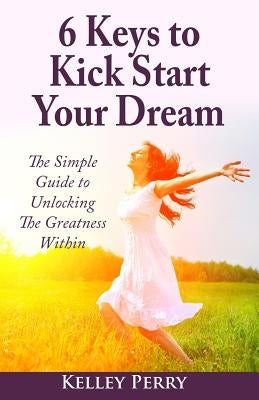 6 Keys to Kick Start Your Dream: The Simple Guide to Unlocking The Greatness Within by Perry, Kelley