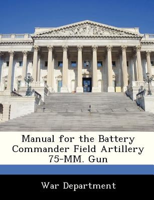 Manual for the Battery Commander Field Artillery 75-MM. Gun by War Department