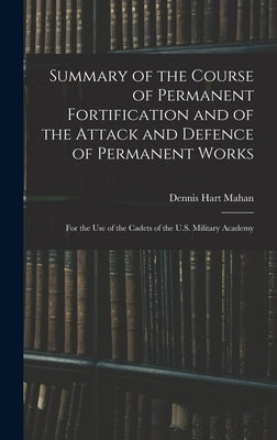 Summary of the Course of Permanent Fortification and of the Attack and Defence of Permanent Works: For the Use of the Cadets of the U.S. Military Acad by Mahan, Dennis Hart