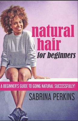 Natural Hair For Beginners: A Beginner's Guide To Going Natural Successfully! by Perkins, Sabrina