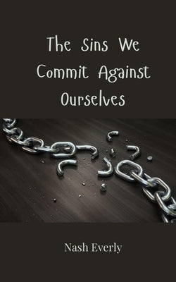 The Sins We Commit Against Ourselves by Everly, Nash