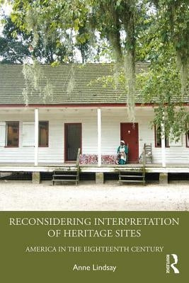 Reconsidering Interpretation of Heritage Sites: America in the Eighteenth Century by Lindsay, Anne