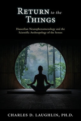Return to the Things: Husserlian Neurophenomenology and the Scientific Anthropology of the Senses by Laughlin, Charles D.