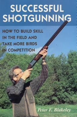 Successful Shotgunning: How to Build Skill in the Field and Take More Birds in Competition by Blakeley, Peter F.