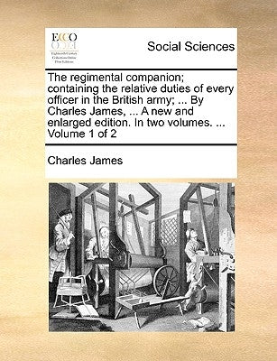 The Regimental Companion; Containing the Relative Duties of Every Officer in the British Army; ... by Charles James, ... a New and Enlarged Edition. i by James, Charles