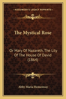 The Mystical Rose: Or Mary Of Nazareth, The Lily Of The House Of David (1864) by Hemenway, Abby Maria