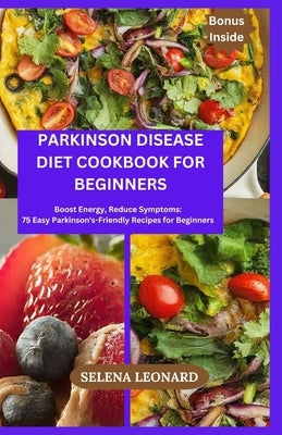Parkinson Disease Diet Cookbook for Beginners: Boost Energy, Reduce Symptoms: 75 Easy Parkinson's-Friendly Recipes for Beginners by Leonard, Selena