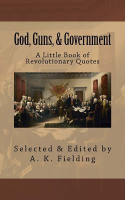 A Little Book of Revolutionary Quotes: God, Guns, & Government by Fielding, A. K.