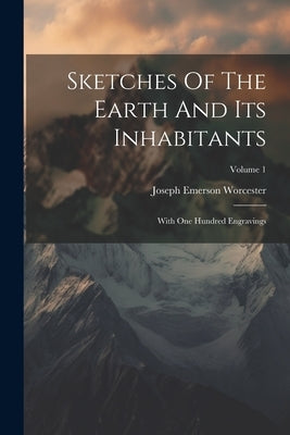 Sketches Of The Earth And Its Inhabitants: With One Hundred Engravings; Volume 1 by Worcester, Joseph Emerson