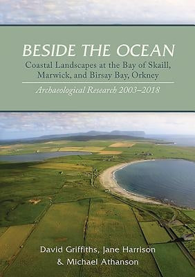 Beside the Ocean: Coastal Landscapes at the Bay of Skaill, Marwick, and Birsay Bay, Orkney: Archaeological Research, 2003-18 by Griffiths, David