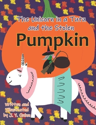 The Unicorn in a Tutu and the Stolen Pumpkin by Quinn, J. Y.