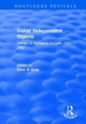 Inside Independent Nigeria: Diaries of Wolfgang Stolper, 1960-1962 by Gray, Clive S.