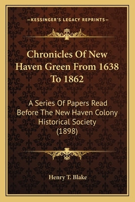 Chronicles of New Haven Green from 1638 to 1862: A Series of Papers Read Before the New Haven Colony Historica Series of Papers Read Before the New Ha by Blake, Henry T.