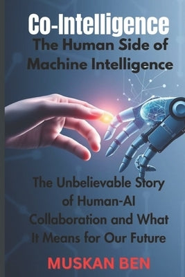 Co-Intelligence: The Human Side of Machine Intelligence" The Unbelievable Story of Human-AI Collaboration and What It Means for Our Future by Ben, Muskan