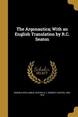 The Argonautica; With an English Translation by R.C. Seaton by Apollonius, Rhodius